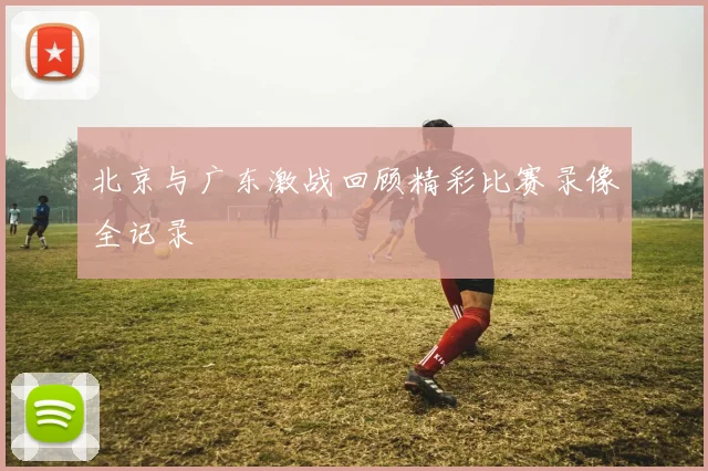 北京与广东激战回顾精彩比赛录像全记录