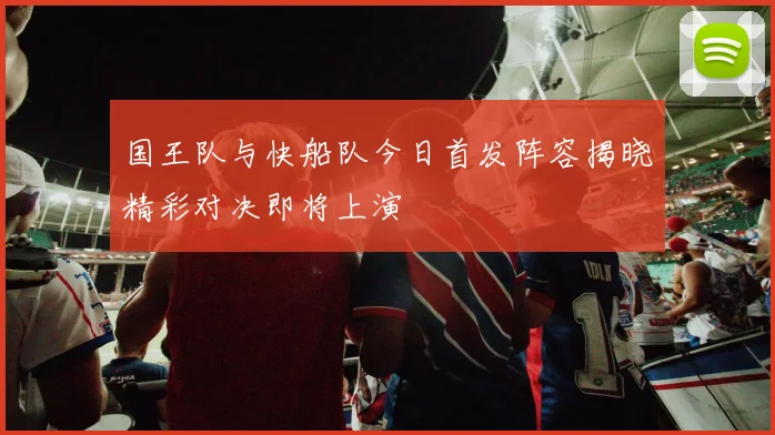 国王队与快船队今日首发阵容揭晓精彩对决即将上演