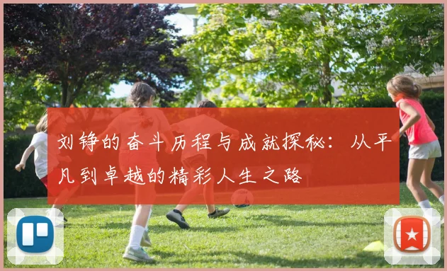 刘铮的奋斗历程与成就探秘：从平凡到卓越的精彩人生之路