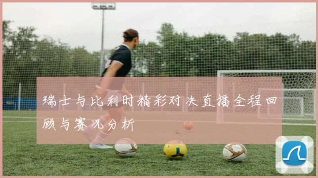 瑞士与比利时精彩对决直播全程回顾与赛况分析