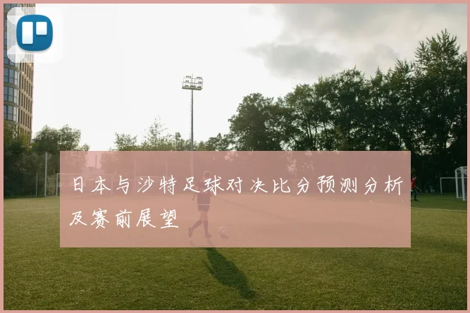 日本与沙特足球对决比分预测分析及赛前展望