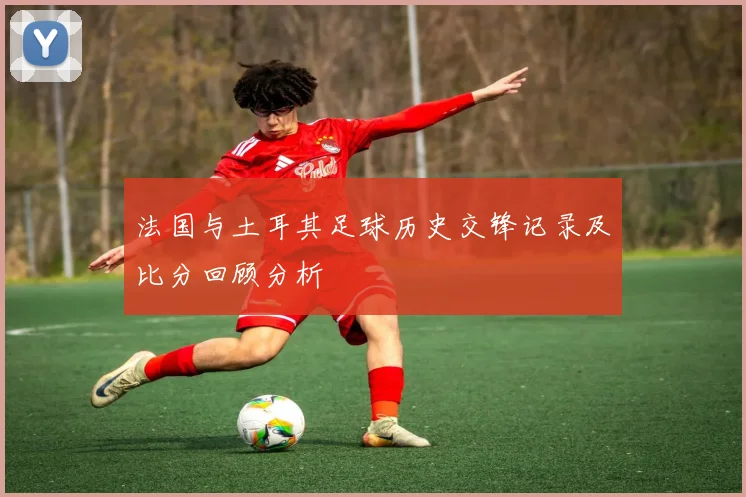 法国与土耳其足球历史交锋记录及比分回顾分析