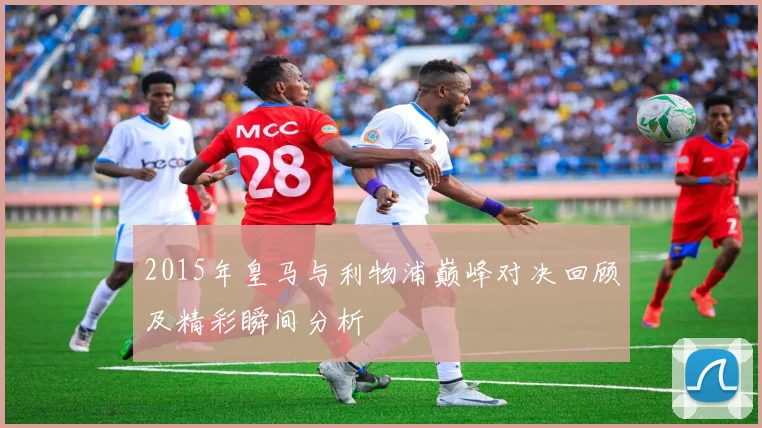 2015年皇马与利物浦巅峰对决回顾及精彩瞬间分析