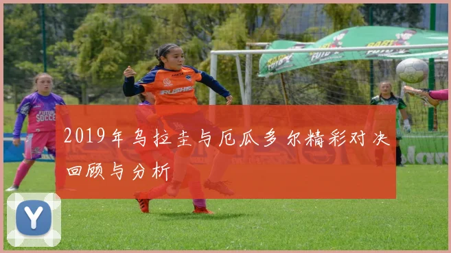 2019年乌拉圭与厄瓜多尔精彩对决回顾与分析