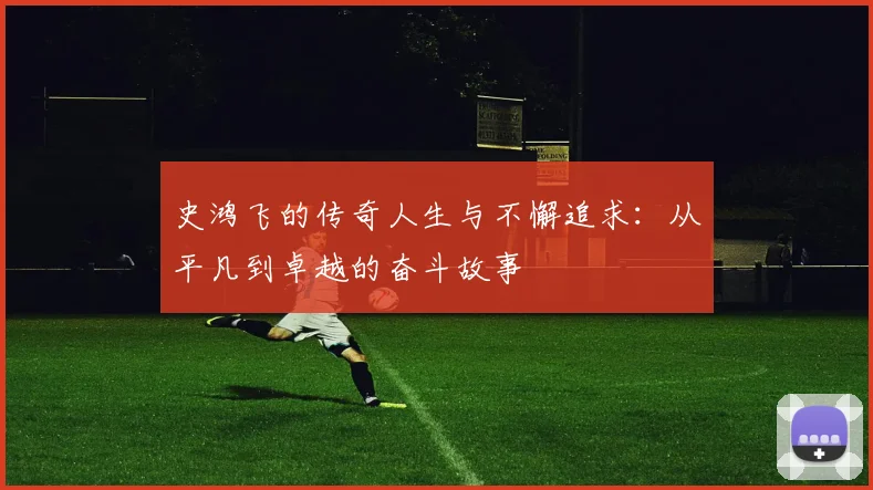史鸿飞的传奇人生与不懈追求：从平凡到卓越的奋斗故事