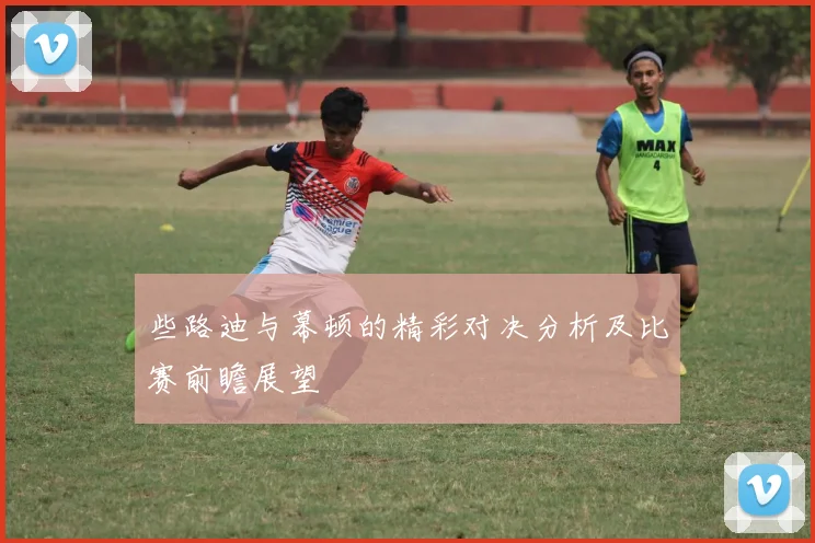 些路迪与幕顿的精彩对决分析及比赛前瞻展望