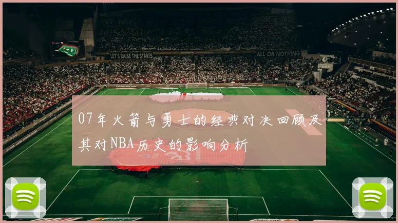 07年火箭与勇士的经典对决回顾及其对NBA历史的影响分析