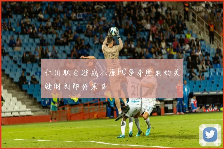 仁川联合迎战江原FC争夺胜利的关键时刻即将来临