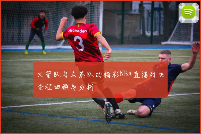火箭队与灰熊队的精彩NBA直播对决全程回顾与分析