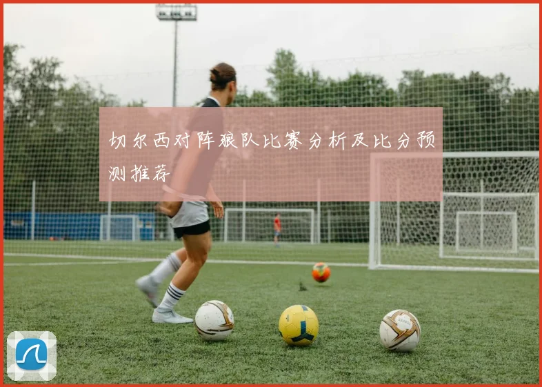 切尔西对阵狼队比赛分析及比分预测推荐