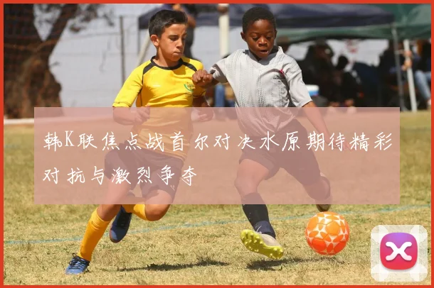 韩K联焦点战首尔对决水原期待精彩对抗与激烈争夺