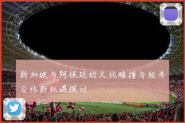 新加坡与阿根廷的文化碰撞与经济合作新机遇探讨