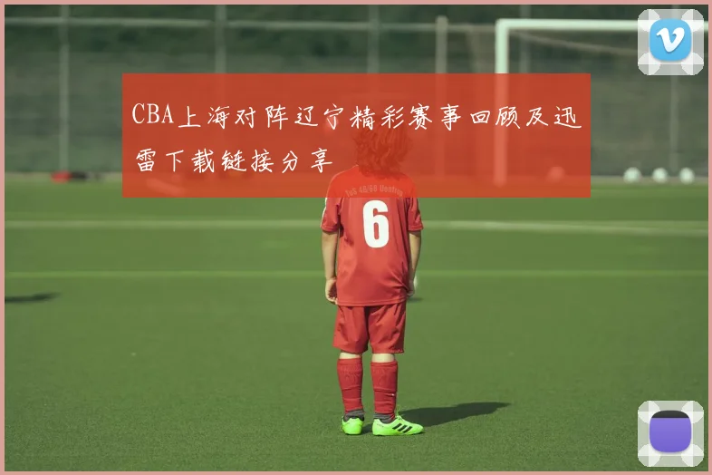 CBA上海对阵辽宁精彩赛事回顾及迅雷下载链接分享