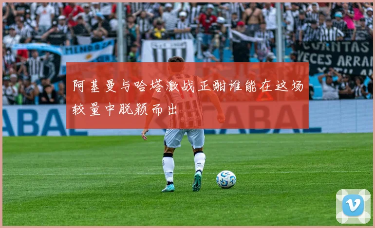 阿基曼与哈塔激战正酣谁能在这场较量中脱颖而出