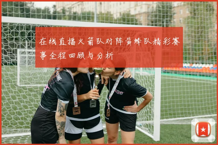 在线直播火箭队对阵黄蜂队精彩赛事全程回顾与分析