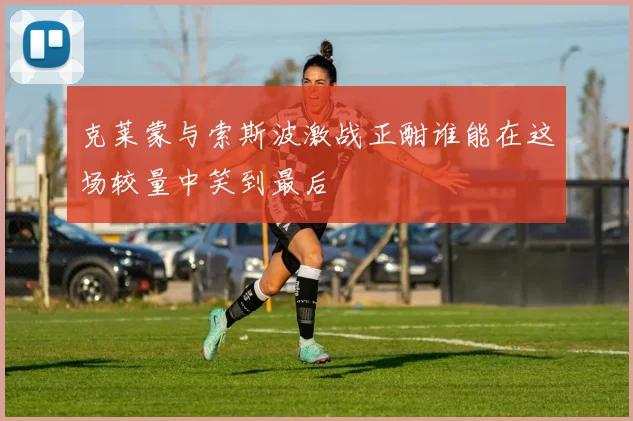 克莱蒙与索斯波激战正酣谁能在这场较量中笑到最后