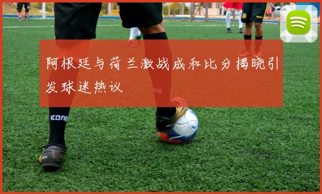 阿根廷与荷兰激战成和比分揭晓引发球迷热议