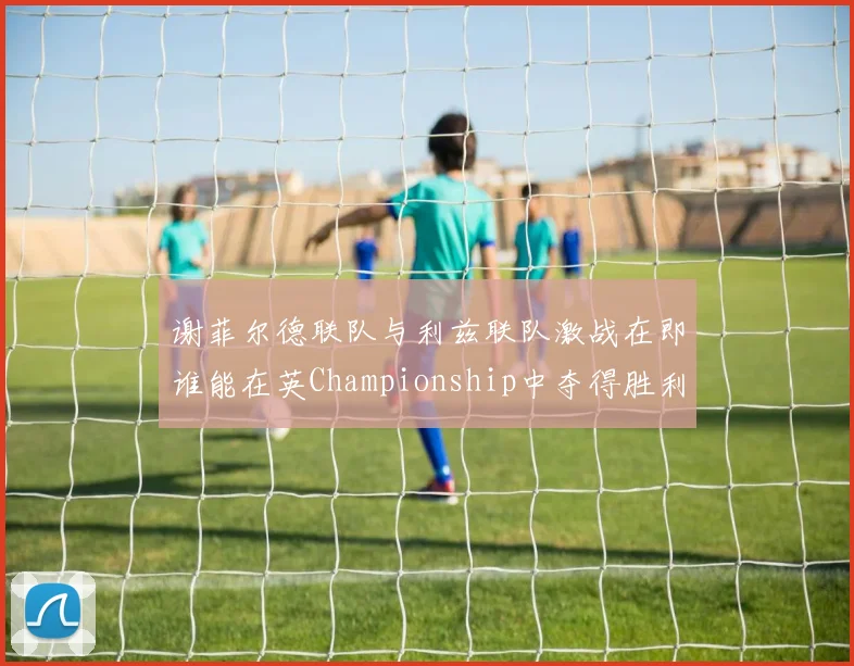 谢菲尔德联队与利兹联队激战在即谁能在英Championship中夺得胜利