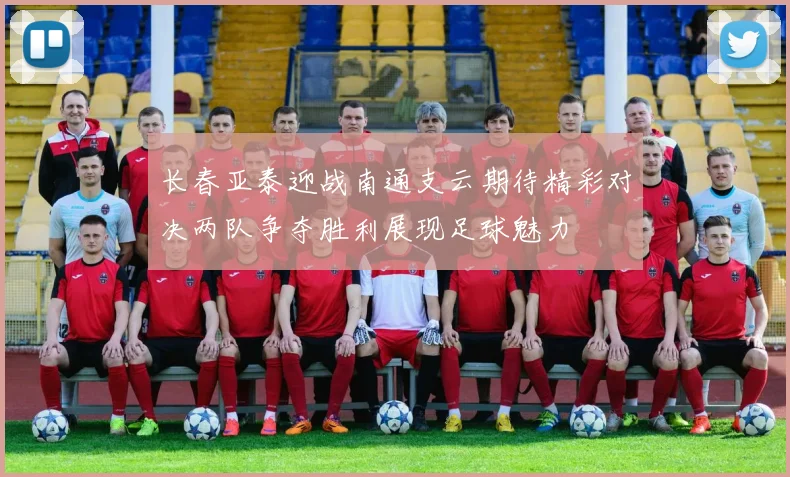 长春亚泰迎战南通支云期待精彩对决两队争夺胜利展现足球魅力