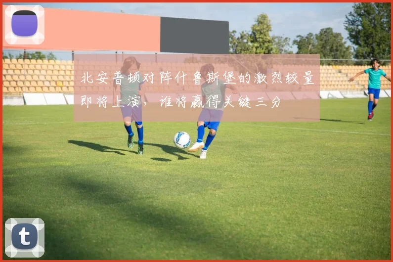 北安普顿对阵什鲁斯堡的激烈较量即将上演，谁将赢得关键三分