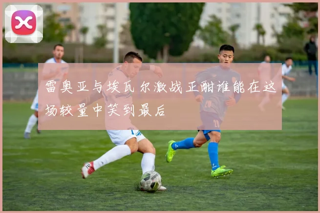 雷奥亚与埃瓦尔激战正酣谁能在这场较量中笑到最后