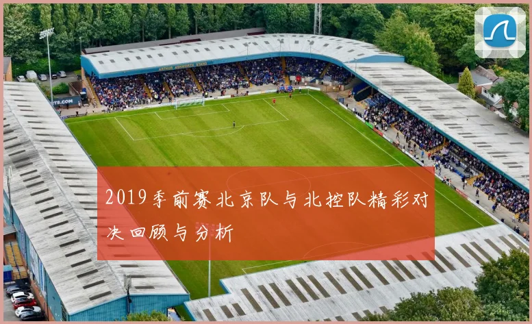 2019季前赛北京队与北控队精彩对决回顾与分析
