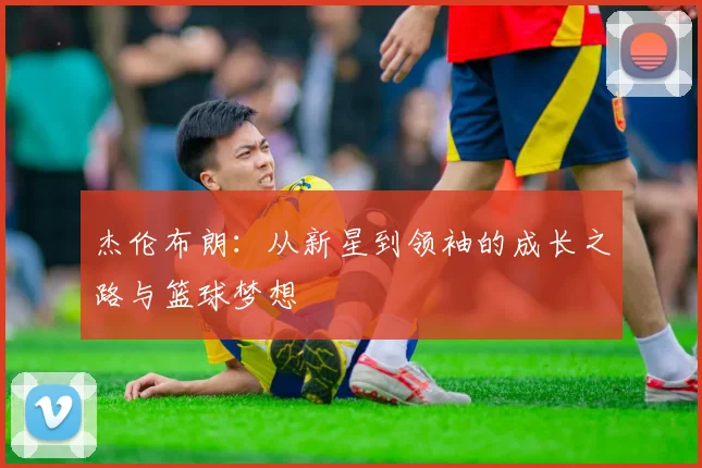 杰伦布朗：从新星到领袖的成长之路与篮球梦想
