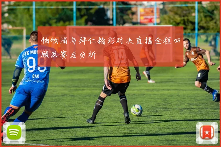 物物浦与拜仁精彩对决直播全程回顾及赛后分析