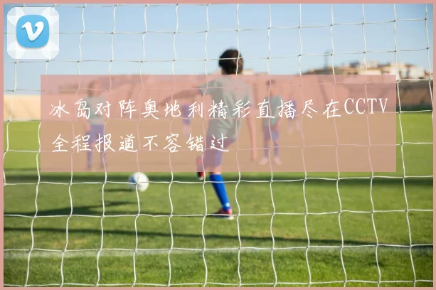冰岛对阵奥地利精彩直播尽在CCTV全程报道不容错过
