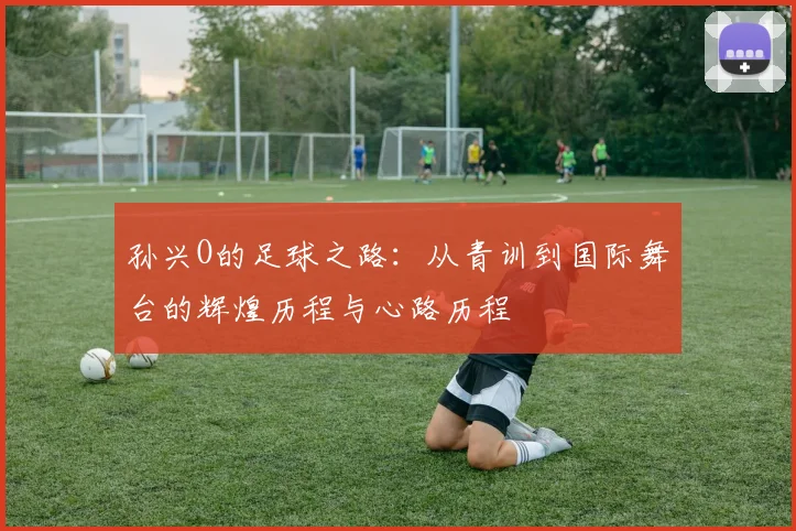 孙兴O的足球之路：从青训到国际舞台的辉煌历程与心路历程