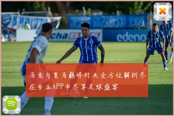 马竞与皇马巅峰对决全方位解析尽在专业APP中尽享足球盛宴