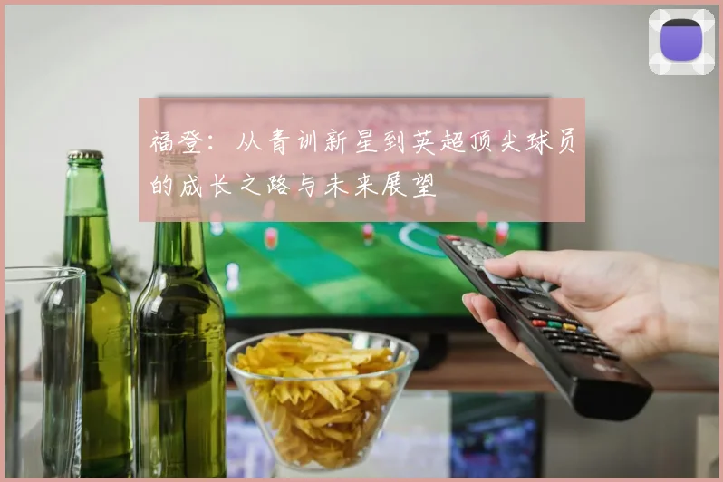 福登：从青训新星到英超顶尖球员的成长之路与未来展望
