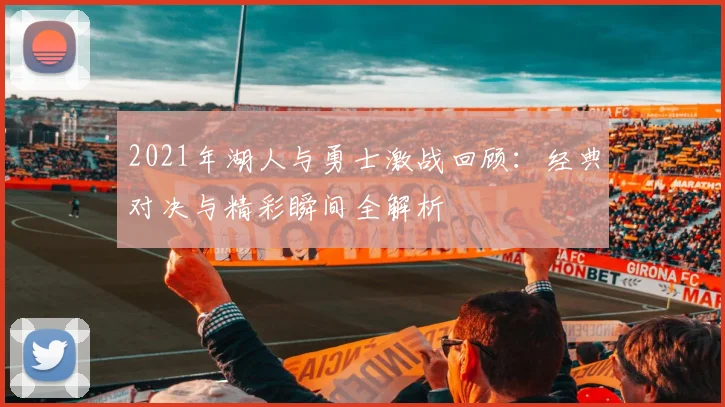 2021年湖人与勇士激战回顾：经典对决与精彩瞬间全解析