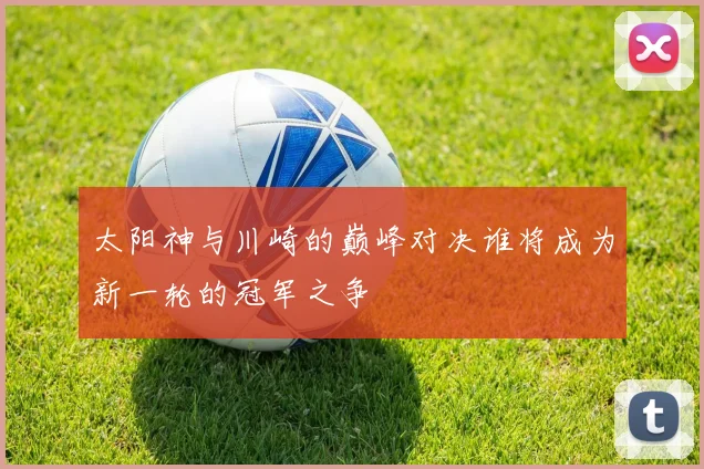 太阳神与川崎的巅峰对决谁将成为新一轮的冠军之争