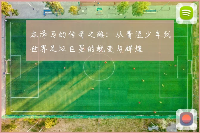 本泽马的传奇之路：从青涩少年到世界足坛巨星的蜕变与辉煌