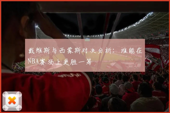 戴维斯与西蒙斯对决分析：谁能在NBA赛场上更胜一筹