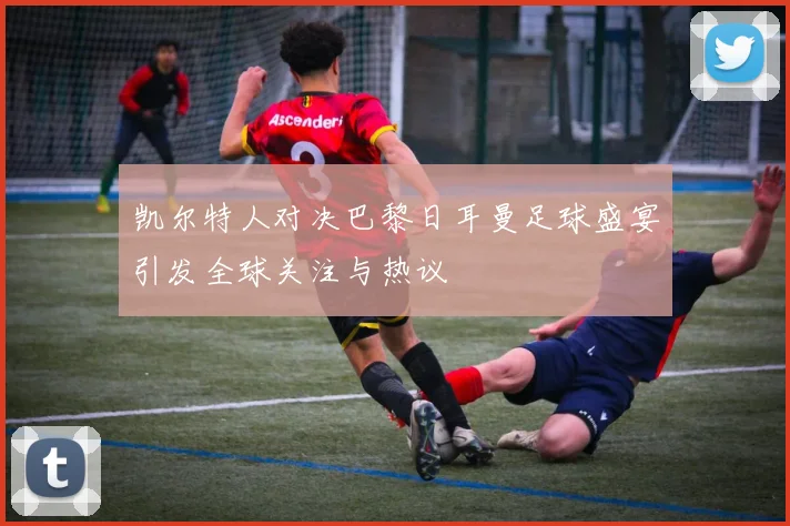 凯尔特人对决巴黎日耳曼足球盛宴引发全球关注与热议