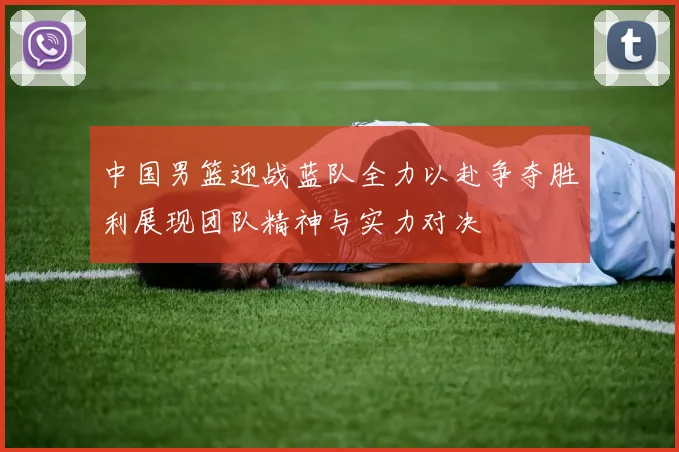 中国男篮迎战蓝队全力以赴争夺胜利展现团队精神与实力对决