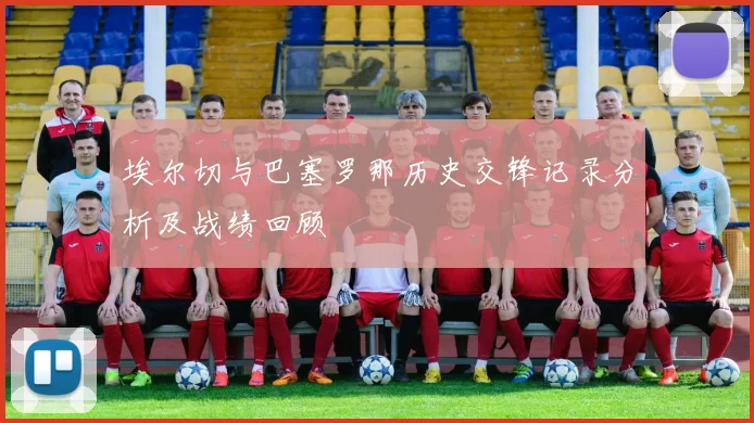 埃尔切与巴塞罗那历史交锋记录分析及战绩回顾