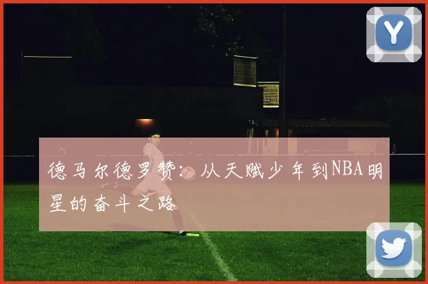 德马尔德罗赞：从天赋少年到NBA明星的奋斗之路